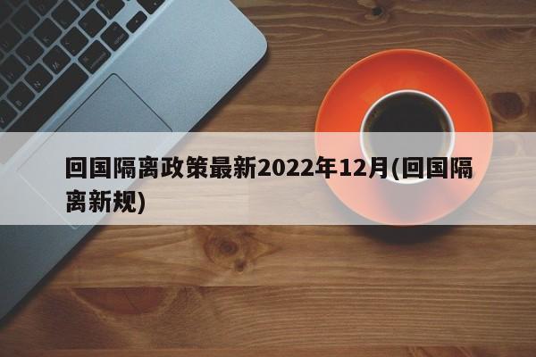 回国隔离政策最新2022年12月(回国隔离新规)