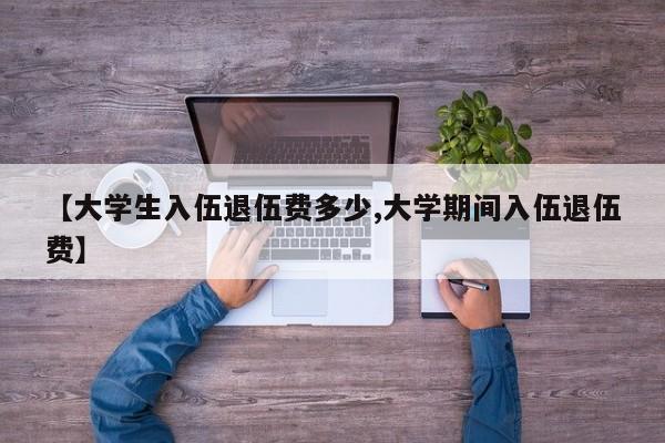 【大学生入伍退伍费多少,大学期间入伍退伍费】