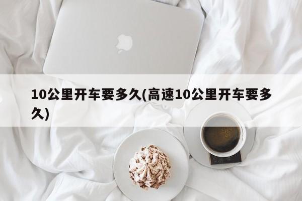 10公里开车要多久(高速10公里开车要多久)