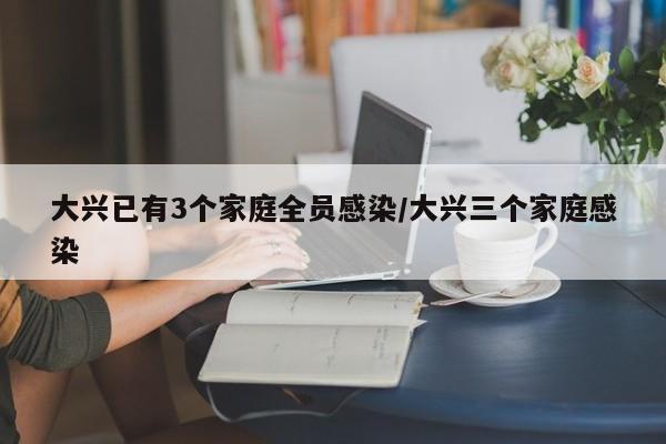 大兴已有3个家庭全员感染/大兴三个家庭感染
