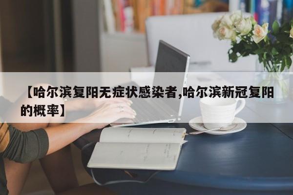 【哈尔滨复阳无症状感染者,哈尔滨新冠复阳的概率】