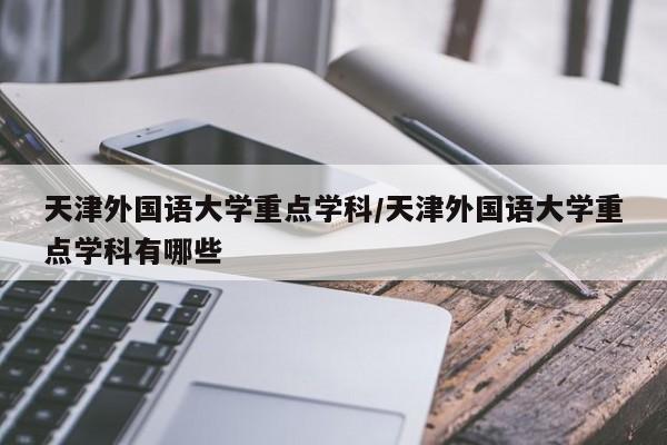 天津外国语大学重点学科/天津外国语大学重点学科有哪些
